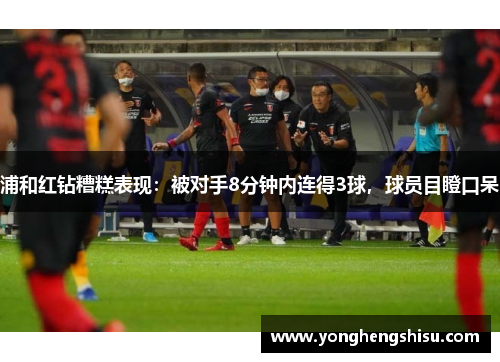 浦和红钻糟糕表现:被对手8分钟内连得3球,球员目瞪口呆