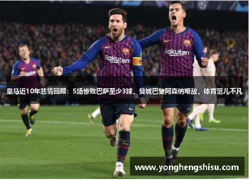 皇马近10年悲情回顾:5场惨败巴萨至少3球,曼城巴黎阿森纳难敌,体育范儿不凡